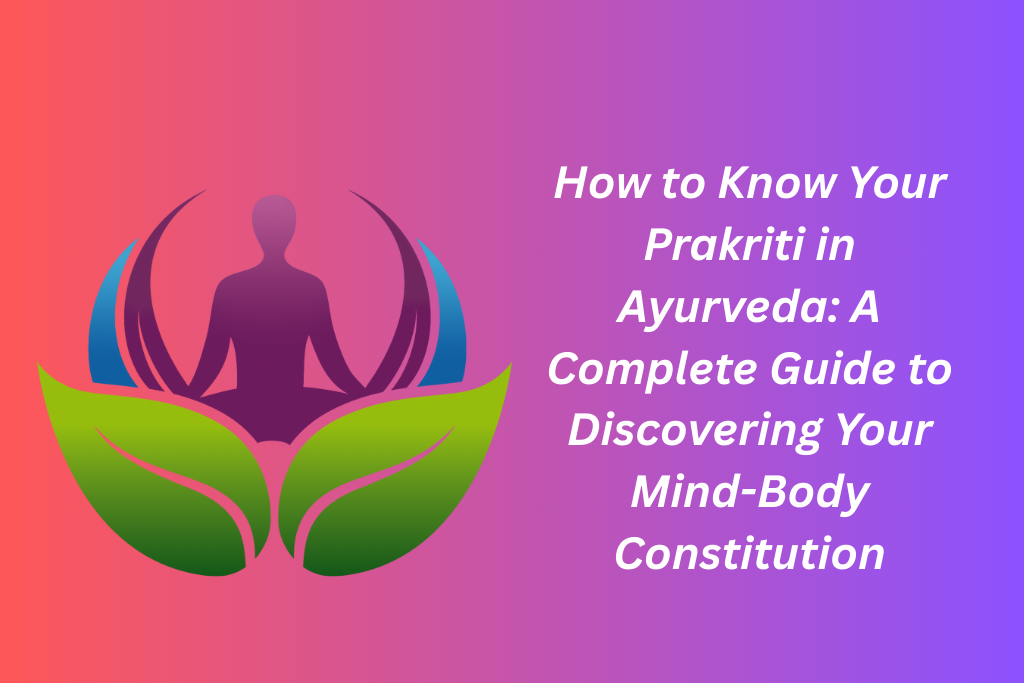 How to Know Your Prakriti in Ayurveda: A Complete Guide to Discovering Your Mind-Body Constitution